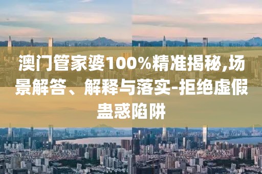 澳门管家婆100%精准揭秘,场景解答、解释与落实-拒绝虚假蛊惑陷阱