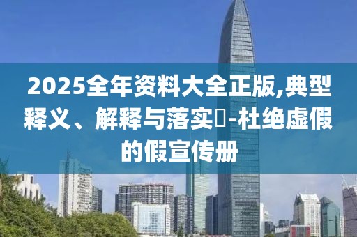 2025全年资料大全正版,典型释义、解释与落实-杜绝虚假的假宣传册