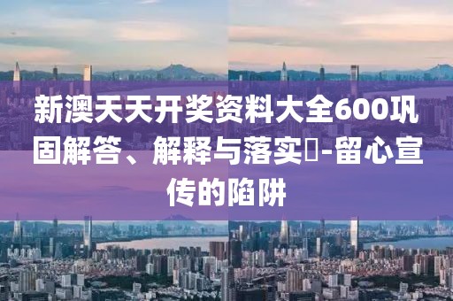新澳天天开奖资料大全600巩固解答、解释与落实​-留心宣传的陷阱