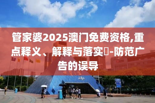 管家婆2025澳门免费资格,重点释义、解释与落实​-防范广告的误导