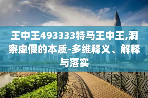 王中王493333特马王中王,洞察虚假的本质-多维释义、解释与落实