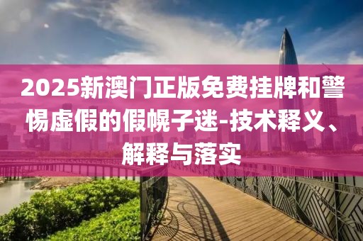 2025新澳门正版免费挂牌和警惕虚假的假幌子迷-技术释义、解释与落实