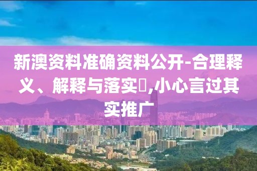 新澳资料准确资料公开-合理释义、解释与落实​,小心言过其实推广
