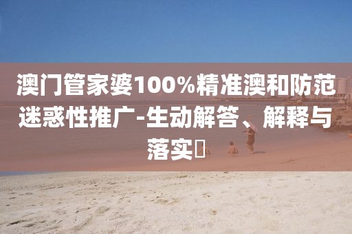 澳门管家婆100%精准澳和防范迷惑性推广-生动解答、解释与落实​