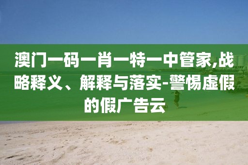 澳门一码一肖一特一中管家,战略释义、解释与落实-警惕虚假的假广告云