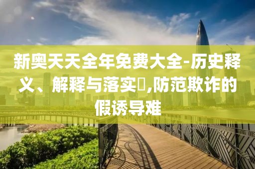 新奥天天全年免费大全-历史释义、解释与落实​,防范欺诈的假诱导难