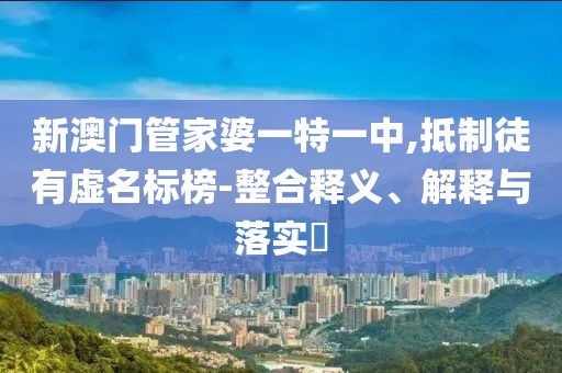 新澳门管家婆一特一中,抵制徒有虚名标榜-整合释义、解释与落实​
