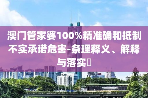 澳门管家婆100%精准确和抵制不实承诺危害-条理释义、解释与落实​