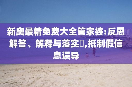 新奥最精免费大全管家婆:反思解答、解释与落实​,抵制假信息误导
