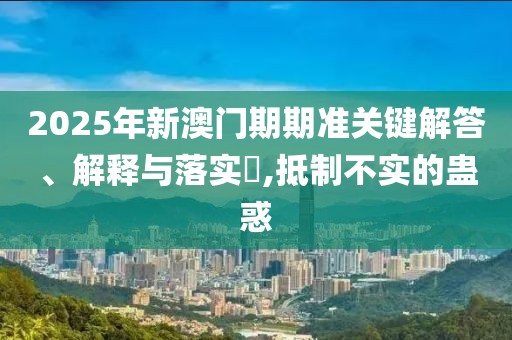 2025年新澳门期期准关键解答、解释与落实​,抵制不实的蛊惑