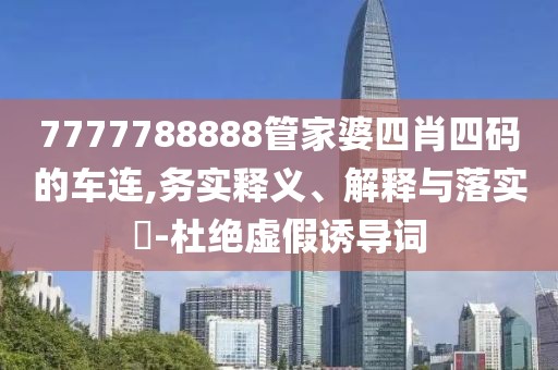 7777788888管家婆四肖四码的车连,务实释义、解释与落实​-杜绝虚假诱导词