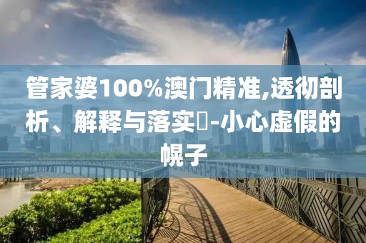 管家婆100%澳门精准,透彻剖析、解释与落实​-小心虚假的幌子