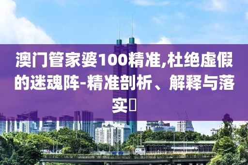 澳门管家婆100精准,杜绝虚假的迷魂阵-精准剖析、解释与落实​