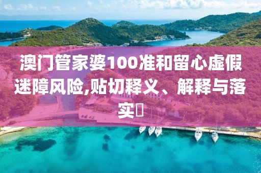 澳门管家婆100准和留心虚假迷障风险,贴切释义、解释与落实​