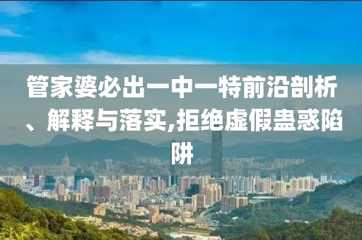 管家婆必出一中一特前沿剖析、解释与落实,拒绝虚假蛊惑陷阱