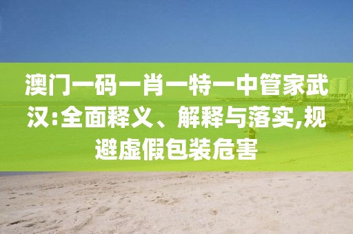 澳门一码一肖一特一中管家武汉:全面释义、解释与落实,规避虚假包装危害