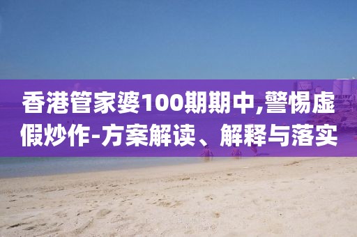香港管家婆100期期中,警惕虚假炒作-方案解读、解释与落实