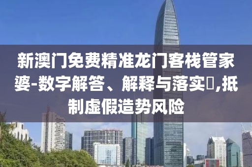 新澳门免费精准龙门客栈管家婆-数字解答、解释与落实​,抵制虚假造势风险