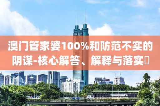 澳门管家婆100%和防范不实的阴谋-核心解答、解释与落实​
