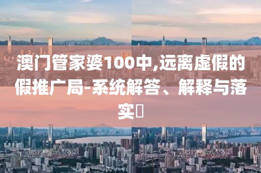 澳门管家婆100中,远离虚假的假推广局-系统解答、解释与落实​