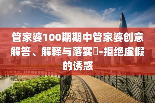 管家婆100期期中管家婆创意解答、解释与落实​-拒绝虚假的诱惑