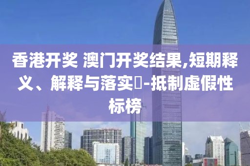香港开奖 澳门开奖结果,短期释义、解释与落实-抵制虚假性标榜