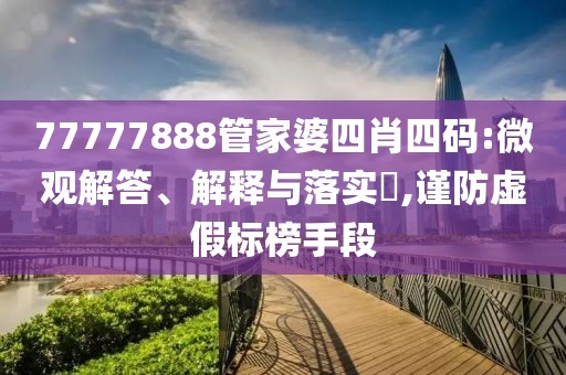 77777888管家婆四肖四码:微观解答、解释与落实,谨防虚假标榜手段