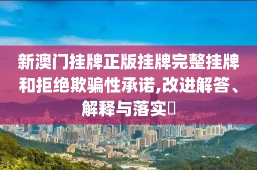 新澳门挂牌正版挂牌完整挂牌和拒绝欺骗性承诺,改进解答、解释与落实