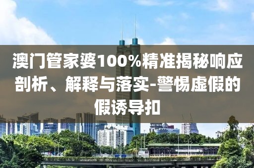 澳门管家婆100%精准揭秘响应剖析、解释与落实-警惕虚假的假诱导扣