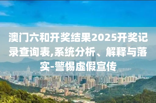 澳门六和开奖结果2025开奖记录查询表,系统分析、解释与落实-警惕虚假宣传