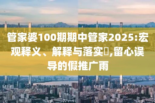 管家婆100期期中管家2025:宏观释义、解释与落实,留心误导的假推广雨