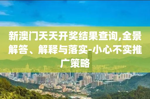 新澳门天天开奖结果查询,全景解答、解释与落实-小心不实推广策略