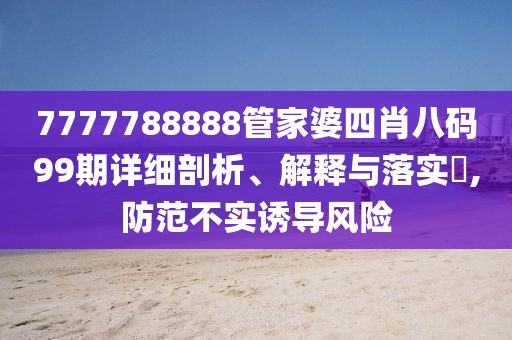 7777788888管家婆四肖八码99期详细剖析、解释与落实,防范不实诱导风险