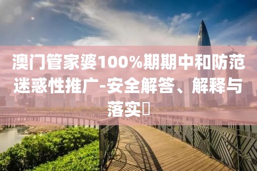 澳门管家婆100%期期中和防范迷惑性推广-安全解答、解释与落实