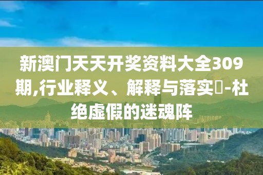新澳门天天开奖资料大全309期,行业释义、解释与落实-杜绝虚假的迷魂阵