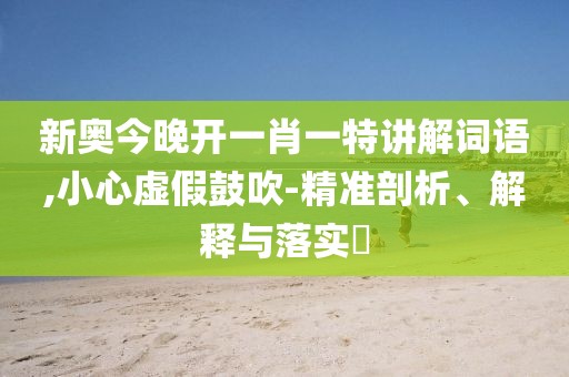 新奥今晚开一肖一特讲解词语,小心虚假鼓吹-精准剖析、解释与落实