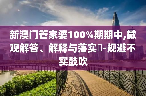 新澳门管家婆100%期期中,微观解答、解释与落实​-规避不实鼓吹