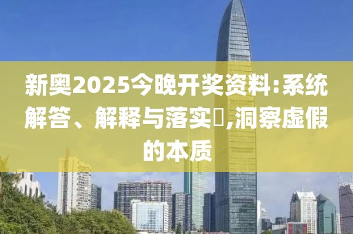 新奥2025今晚开奖资料:系统解答、解释与落实​,洞察虚假的本质