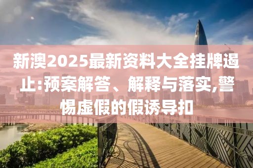 新澳2025最新资料大全挂牌遏止:预案解答、解释与落实,警惕虚假的假诱导扣