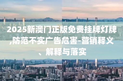 2025新澳门正版免费挂牌灯牌,防范不实广告危害-营销释义、解释与落实