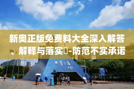 新奥正版免费料大全深入解答、解释与落实​-防范不实承诺