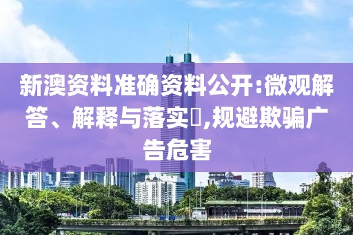 新澳资料准确资料公开:微观解答、解释与落实,规避欺骗广告危害