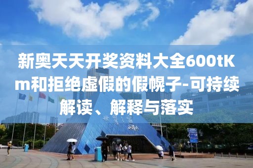 新奥天天开奖资料大全600tKm和拒绝虚假的假幌子-可持续解读、解释与落实