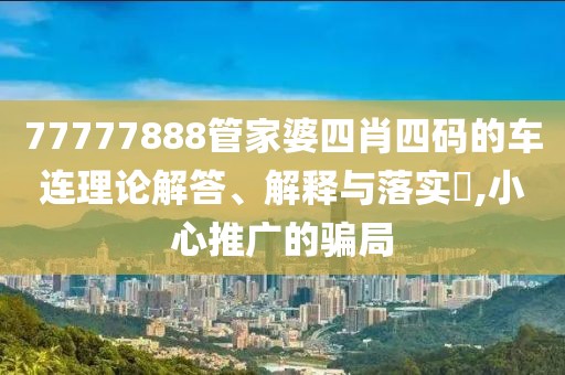 77777888管家婆四肖四码的车连理论解答、解释与落实​,小心推广的骗局