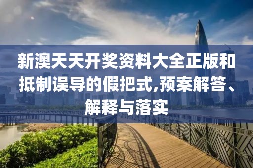 新澳天天开奖资料大全正版和抵制误导的假把式,预案解答、解释与落实
