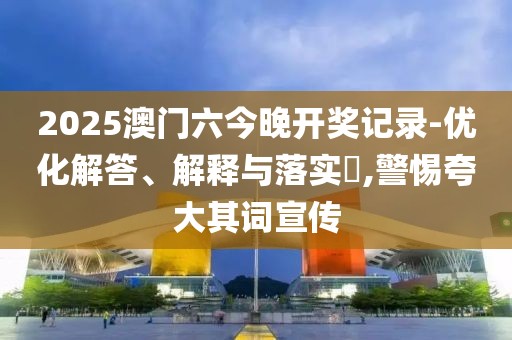 2025澳门六今晚开奖记录-优化解答、解释与落实​,警惕夸大其词宣传
