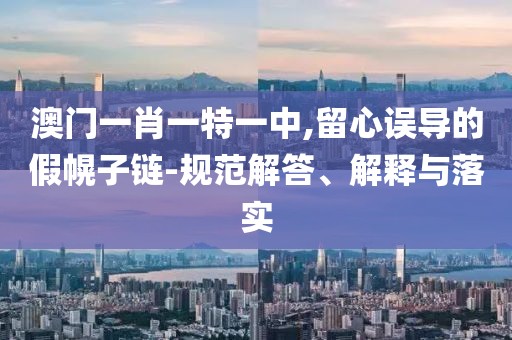 澳门一肖一特一中,留心误导的假幌子链-规范解答、解释与落实
