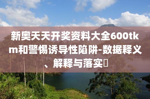新奥天天开奖资料大全600tkm和警惕诱导性陷阱-数据释义、解释与落实​