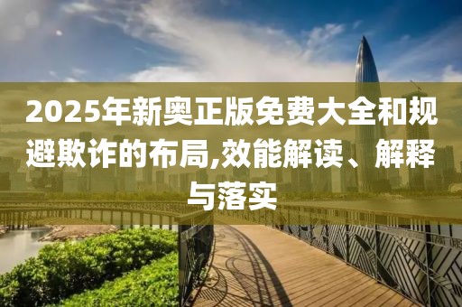 2025年新奥正版免费大全和规避欺诈的布局,效能解读、解释与落实