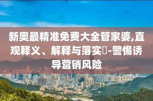 新奥最精准免费大全管家婆,直观释义、解释与落实​-警惕诱导营销风险